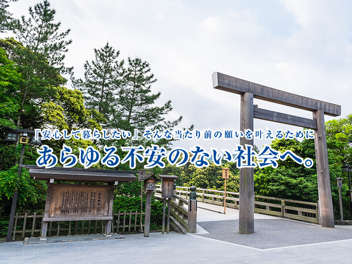 「安心して暮らしたい」そんな当たり前の願いを叶えるためにあらゆる「不安」のない社会へ。